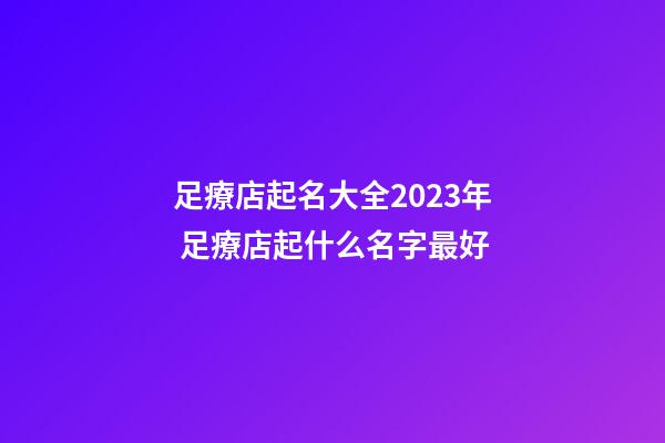 足療店起名大全2023年 足療店起什么名字最好-第1張-店鋪起名-玄機(jī)派